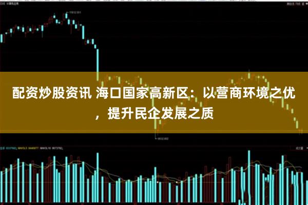 配资炒股资讯 海口国家高新区：以营商环境之优，提升民企发展之质