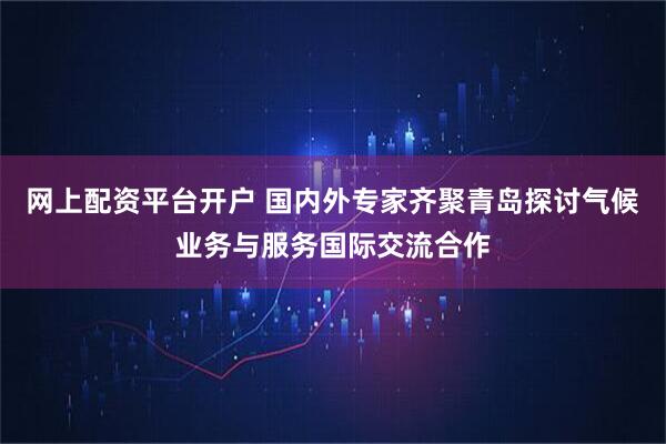 网上配资平台开户 国内外专家齐聚青岛探讨气候业务与服务国际交流合作
