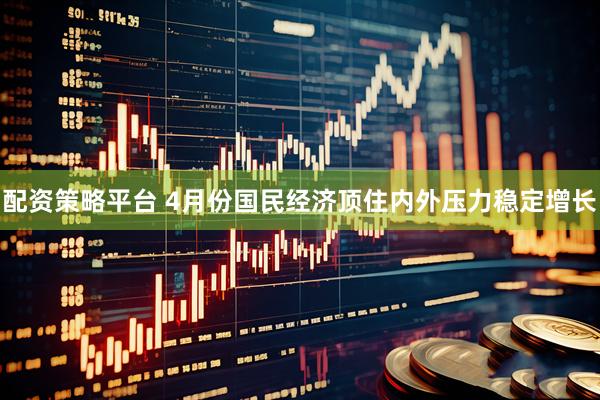 配资策略平台 4月份国民经济顶住内外压力稳定增长
