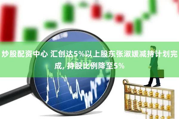 炒股配资中心 汇创达5%以上股东张淑媛减持计划完成, 持股比例降至5%
