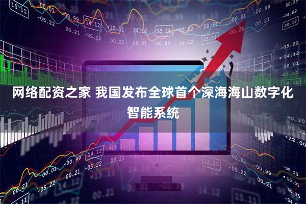 网络配资之家 我国发布全球首个深海海山数字化智能系统