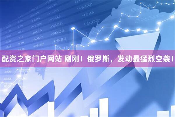 配资之家门户网站 刚刚！俄罗斯，发动最猛烈空袭！