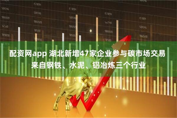 配资网app 湖北新增47家企业参与碳市场交易 来自钢铁、水泥、铝冶炼三个行业