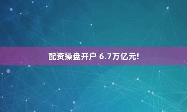 配资操盘开户 6.7万亿元!