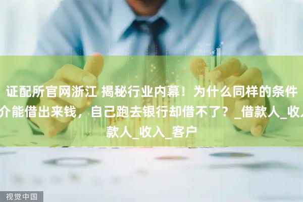 证配所官网浙江 揭秘行业内幕！为什么同样的条件贷款中介能借出来钱，自己跑去银行却借不了？_借款人_收入_客户