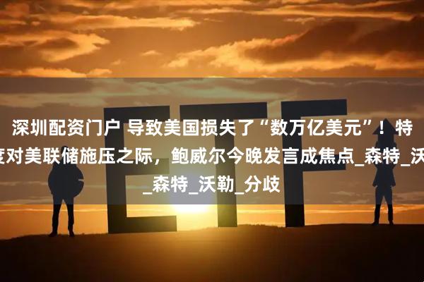深圳配资门户 导致美国损失了“数万亿美元”！特朗普再度对美联储施压之际，鲍威尔今晚发言成焦点_森特_沃勒_分歧