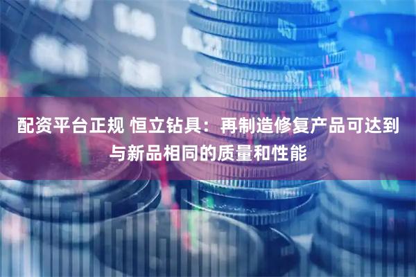 配资平台正规 恒立钻具：再制造修复产品可达到与新品相同的质量和性能