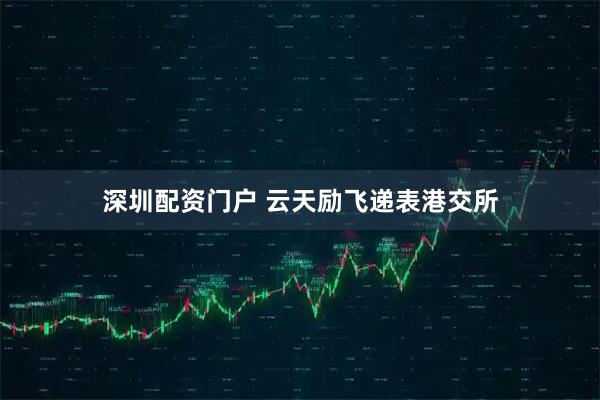 深圳配资门户 云天励飞递表港交所