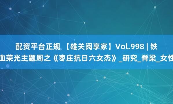 配资平台正规 【雄关阅享家】Vol.998 | 铁血荣光主题周之《枣庄抗日六女杰》_研究_脊梁_女性