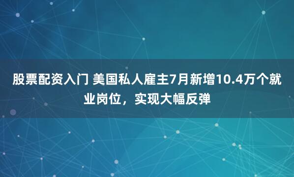 股票配资入门 美国私人雇主7月新增10.4万个就业岗位，实现大幅反弹