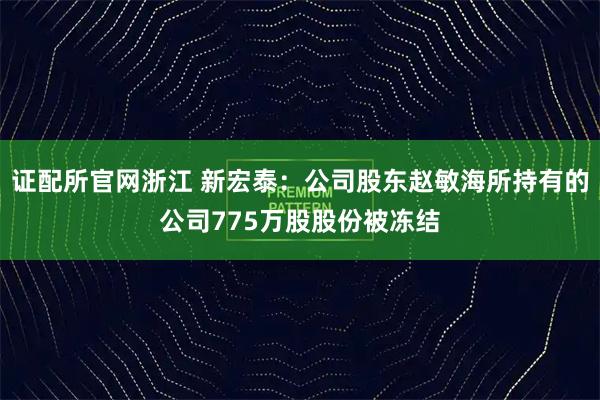 证配所官网浙江 新宏泰：公司股东赵敏海所持有的公司775万股股份被冻结