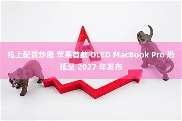 线上配资炒股 苹果首款 OLED MacBook Pro 恐延至 2027 年发布