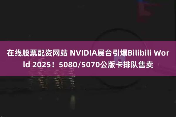在线股票配资网站 NVIDIA展台引爆Bilibili World 2025！5080/5070公版卡排队售卖