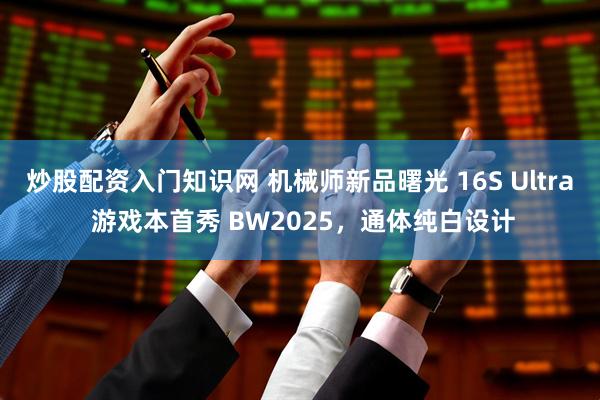 炒股配资入门知识网 机械师新品曙光 16S Ultra 游戏本首秀 BW2025，通体纯白设计