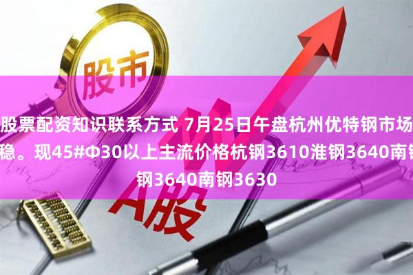 股票配资知识联系方式 7月25日午盘杭州优特钢市场价格暂稳。现45#Φ30以上主流价格杭钢3610淮钢3640南钢3630