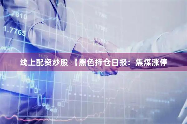 线上配资炒股 【黑色持仓日报：焦煤涨停