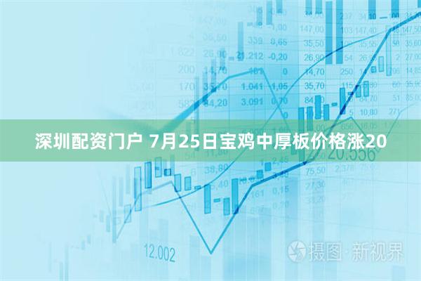 深圳配资门户 7月25日宝鸡中厚板价格涨20